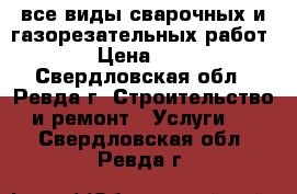 все виды сварочных и газорезательных работ › Цена ­ 3 - Свердловская обл., Ревда г. Строительство и ремонт » Услуги   . Свердловская обл.,Ревда г.